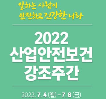 일하는 사람이 안전하고 건강한 나라 2022 산업안전보건 강조주간 2022.7.4 (월) ~ 7.8 (금)